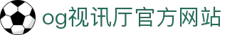 OG视讯·(中国区)官方网站